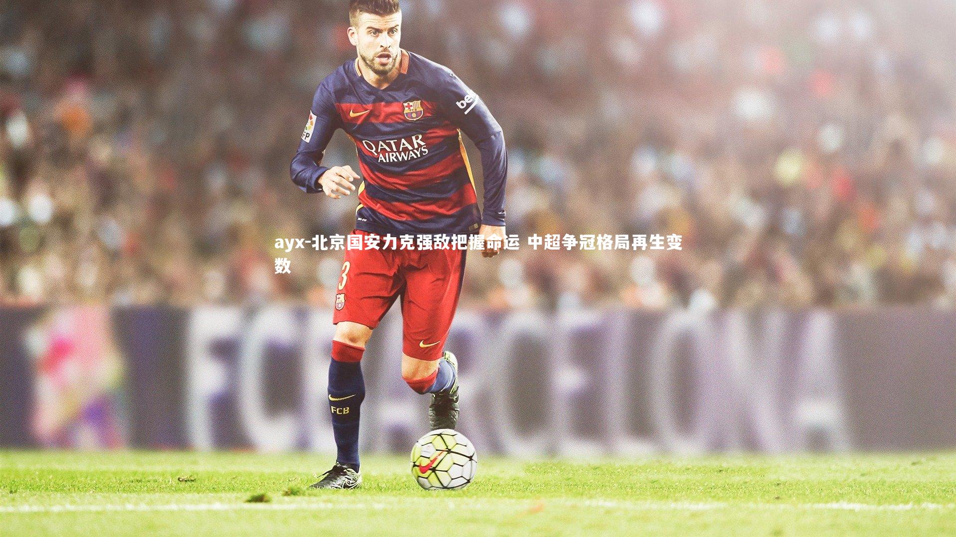 ayx-北京国安力克强敌把握命运 中超争冠格局再生变数