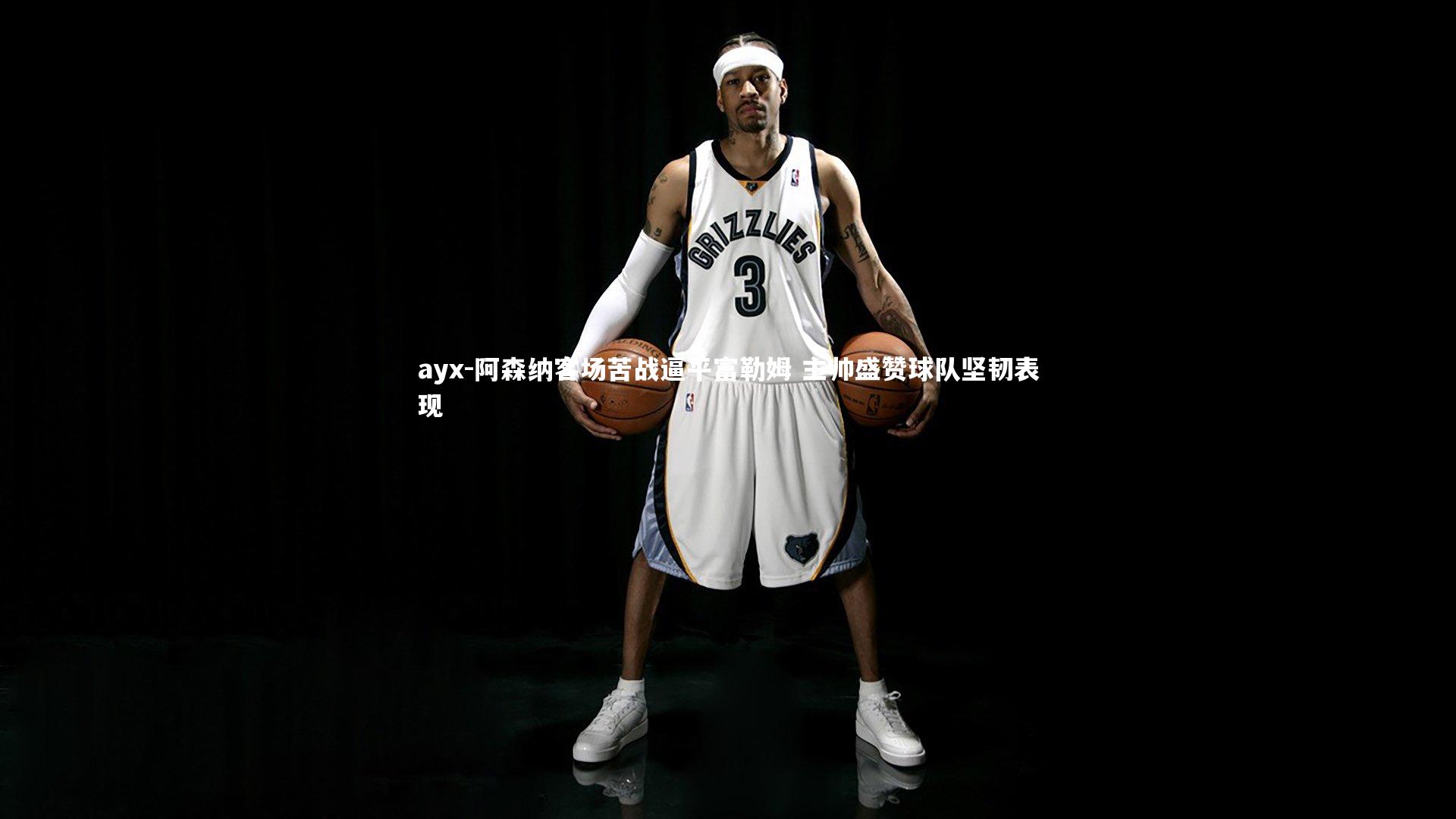 ayx-阿森纳客场苦战逼平富勒姆 主帅盛赞球队坚韧表现